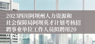 2023四川阿坝州人力资源和社会保障局阿坝英才计划考核招聘事业单位工作人员拟聘用209名同志公示