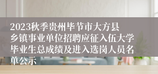 2023秋季贵州毕节市大方县乡镇事业单位招聘应征入伍大学毕业生总成绩及进入选岗人员名单公示