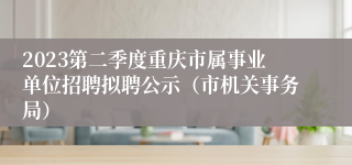 2023第二季度重庆市属事业单位招聘拟聘公示（市机关事务局）