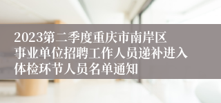 2023第二季度重庆市南岸区事业单位招聘工作人员递补进入体检环节人员名单通知