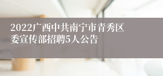 2022广西中共南宁市青秀区委宣传部招聘5人公告