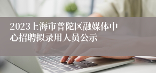 2023上海市普陀区融媒体中心招聘拟录用人员公示