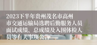 2023下半年贵州茂名市高州市交通运输局选聘后勤服务人员面试成绩、总成绩及入围体检人员等有关事项公告