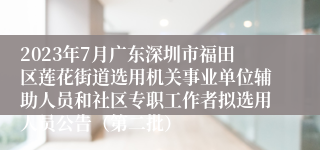 2023年7月广东深圳市福田区莲花街道选用机关事业单位辅助人员和社区专职工作者拟选用人员公告（第二批）