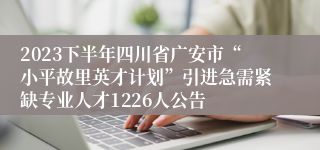 2023下半年四川省广安市“小平故里英才计划”引进急需紧缺专业人才1226人公告