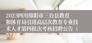 2023四川绵阳市三台县教育和体育局引进高层次教育专业技术人才第四批次考核招聘公告（57人）