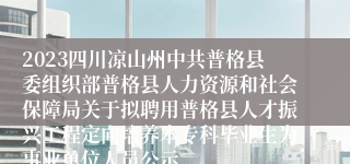 2023四川凉山州中共普格县委组织部普格县人力资源和社会保障局关于拟聘用普格县人才振兴工程定向培养本专科毕业生为事业单位人员公示