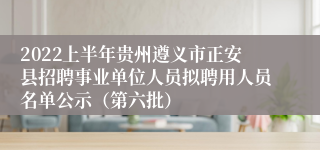 2022上半年贵州遵义市正安县招聘事业单位人员拟聘用人员名单公示（第六批）