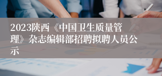 2023陕西《中国卫生质量管理》杂志编辑部招聘拟聘人员公示