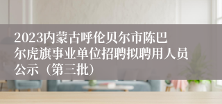 2023内蒙古呼伦贝尔市陈巴尔虎旗事业单位招聘拟聘用人员公示（第三批）