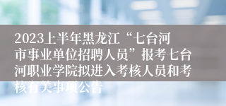 2023上半年黑龙江“七台河市事业单位招聘人员”报考七台河职业学院拟进入考核人员和考核有关事项公告