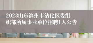 2023山东滨州市沾化区委组织部所属事业单位招聘1人公告