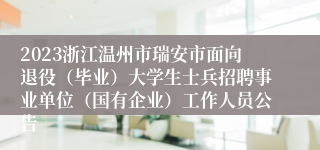 2023浙江温州市瑞安市面向退役（毕业）大学生士兵招聘事业单位（国有企业）工作人员公告