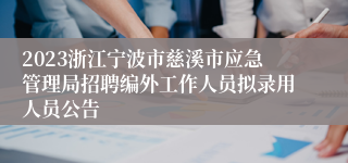 2023浙江宁波市慈溪市应急管理局招聘编外工作人员拟录用人员公告