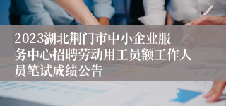 2023湖北荆门市中小企业服务中心招聘劳动用工员额工作人员笔试成绩公告