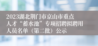 2023湖北荆门市京山市重点人才“蓄水池”专项招聘拟聘用人员名单（第二批）公示