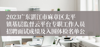 2023广东湛江市麻章区太平镇基层监督云平台专职工作人员招聘面试成绩及入围体检名单公告