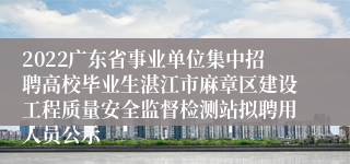 2022广东省事业单位集中招聘高校毕业生湛江市麻章区建设工程质量安全监督检测站拟聘用人员公示