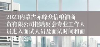 2023内蒙古赤峰众信粮油商贸有限公司招聘财会专业工作人员进入面试人员及面试时间和面试地点公告