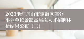 2023浙江舟山市定海区部分事业单位紧缺高层次人才招聘体检结果公布（三）