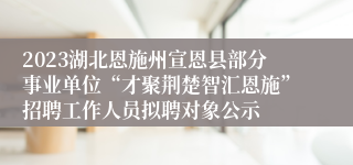 2023湖北恩施州宣恩县部分事业单位“才聚荆楚智汇恩施”招聘工作人员拟聘对象公示