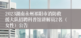 2023湖南永州祁阳市消防救援大队招聘科普馆讲解员2名（女性）公告