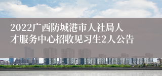 2022广西防城港市人社局人才服务中心招收见习生2人公告