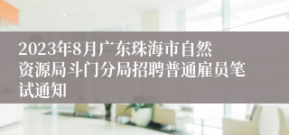 2023年8月广东珠海市自然资源局斗门分局招聘普通雇员笔试通知