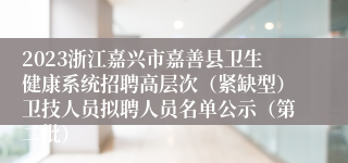 2023浙江嘉兴市嘉善县卫生健康系统招聘高层次（紧缺型）卫技人员拟聘人员名单公示（第二批）