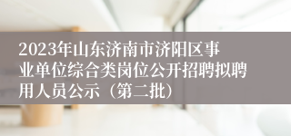 2023年山东济南市济阳区事业单位综合类岗位公开招聘拟聘用人员公示（第二批）