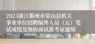 2023浙江衢州市常山县机关事业单位招聘编外人员（五）笔试成绩及领取面试准考证通知