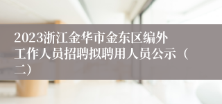 2023浙江金华市金东区编外工作人员招聘拟聘用人员公示（二）