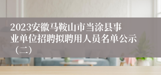 2023安徽马鞍山市当涂县事业单位招聘拟聘用人员名单公示（二）