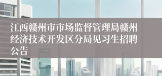 江西赣州市市场监督管理局赣州经济技术开发区分局见习生招聘公告