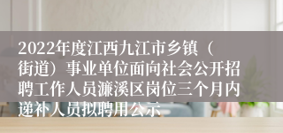 2022年度江西九江市乡镇（街道）事业单位面向社会公开招聘工作人员濂溪区岗位三个月内递补人员拟聘用公示