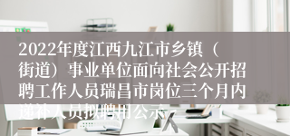 2022年度江西九江市乡镇（街道）事业单位面向社会公开招聘工作人员瑞昌市岗位三个月内递补人员拟聘用公示