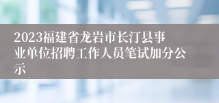 2023福建省龙岩市长汀县事业单位招聘工作人员笔试加分公示