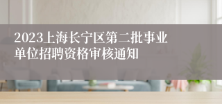 2023上海长宁区第二批事业单位招聘资格审核通知