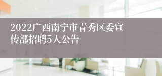 2022广西南宁市青秀区委宣传部招聘5人公告