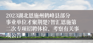 2023湖北恩施州鹤峰县部分事业单位才聚荆楚?智汇恩施第二次专项招聘体检、考察有关事项公告