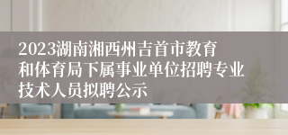 2023湖南湘西州吉首市教育和体育局下属事业单位招聘专业技术人员拟聘公示