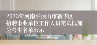 2023年河南平顶山市新华区招聘事业单位工作人员笔试拟加分考生名单公示