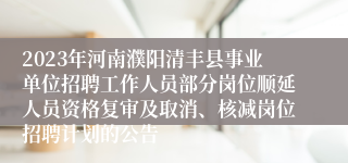 2023年河南濮阳清丰县事业单位招聘工作人员部分岗位顺延人员资格复审及取消、核减岗位招聘计划的公告