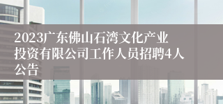 2023广东佛山石湾文化产业投资有限公司工作人员招聘4人公告