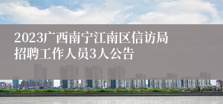 2023广西南宁江南区信访局招聘工作人员3人公告