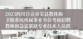 2023四川自贡市荣县教体和卫健系统所属事业单位考核招聘教师和急需紧缺专业技术人员拟聘用人员名单公示（第一批）