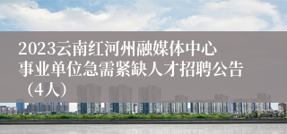 2023云南红河州融媒体中心事业单位急需紧缺人才招聘公告（4人）