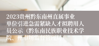 2023贵州黔东南州直属事业单位引进急需紧缺人才拟聘用人员公示（黔东南民族职业技术学院、州市场监督管理局）