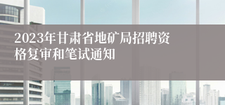 2023年甘肃省地矿局招聘资格复审和笔试通知