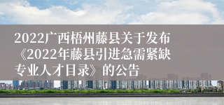 2022广西梧州藤县关于发布《2022年藤县引进急需紧缺专业人才目录》的公告